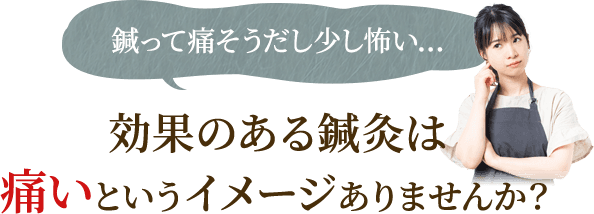 効果のある鍼灸は痛いというイメージありませんか